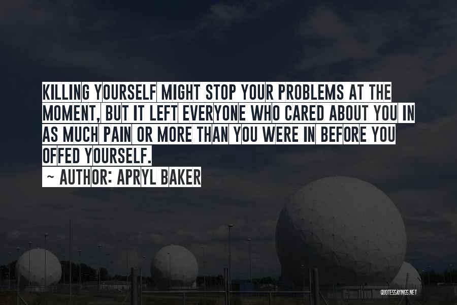 Apryl Baker Quotes: Killing Yourself Might Stop Your Problems At The Moment, But It Left Everyone Who Cared About You In As Much