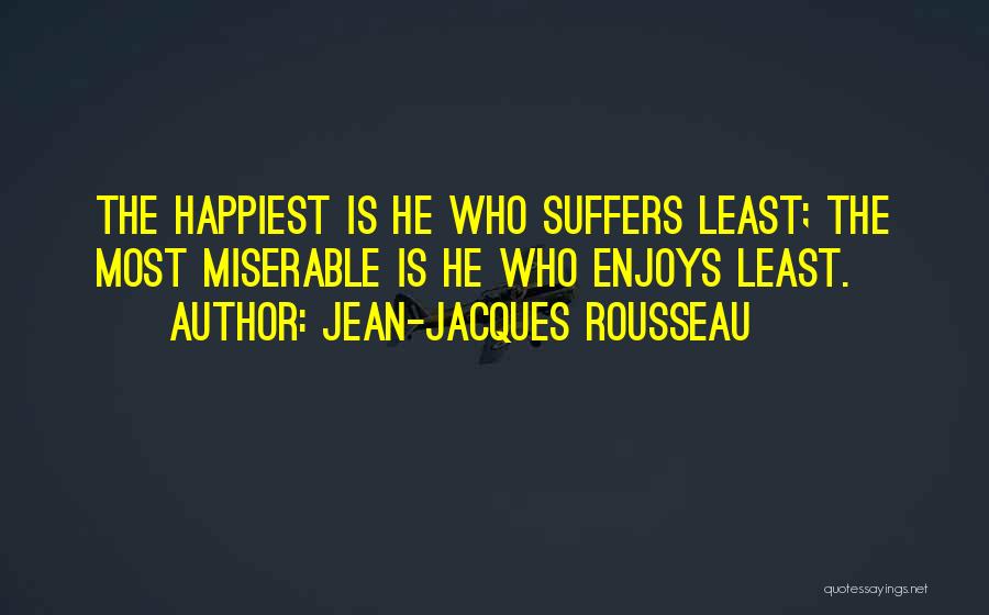 Jean-Jacques Rousseau Quotes: The Happiest Is He Who Suffers Least; The Most Miserable Is He Who Enjoys Least.