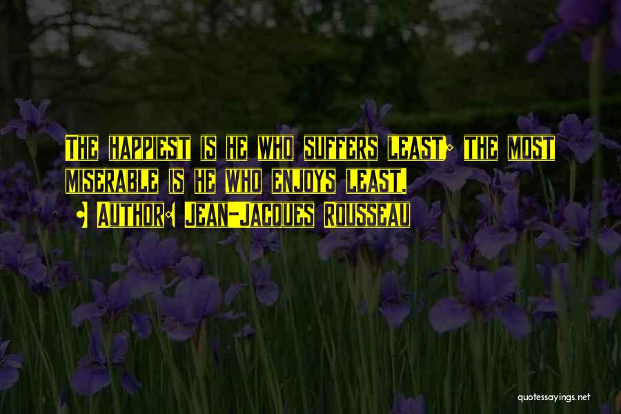 Jean-Jacques Rousseau Quotes: The Happiest Is He Who Suffers Least; The Most Miserable Is He Who Enjoys Least.