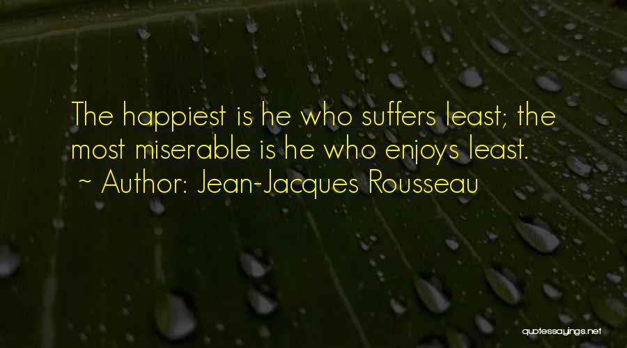 Jean-Jacques Rousseau Quotes: The Happiest Is He Who Suffers Least; The Most Miserable Is He Who Enjoys Least.