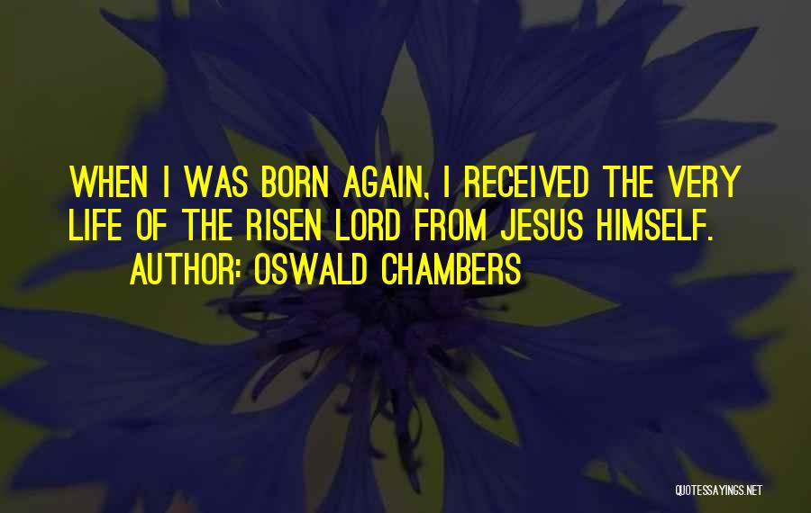 Oswald Chambers Quotes: When I Was Born Again, I Received The Very Life Of The Risen Lord From Jesus Himself.