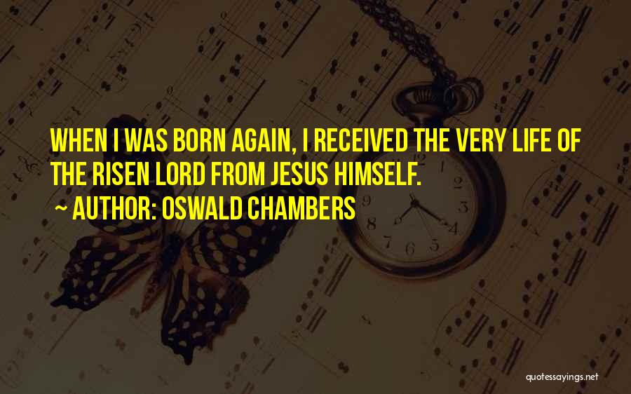 Oswald Chambers Quotes: When I Was Born Again, I Received The Very Life Of The Risen Lord From Jesus Himself.