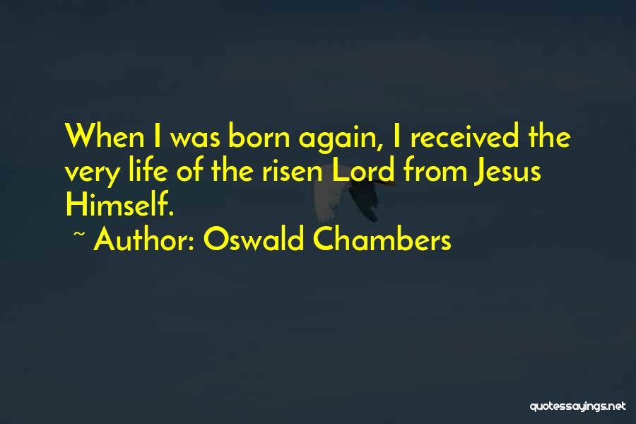 Oswald Chambers Quotes: When I Was Born Again, I Received The Very Life Of The Risen Lord From Jesus Himself.