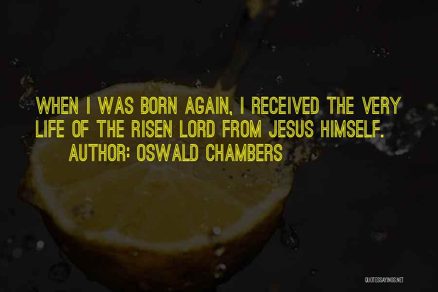 Oswald Chambers Quotes: When I Was Born Again, I Received The Very Life Of The Risen Lord From Jesus Himself.