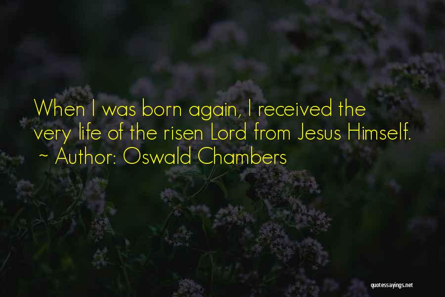 Oswald Chambers Quotes: When I Was Born Again, I Received The Very Life Of The Risen Lord From Jesus Himself.