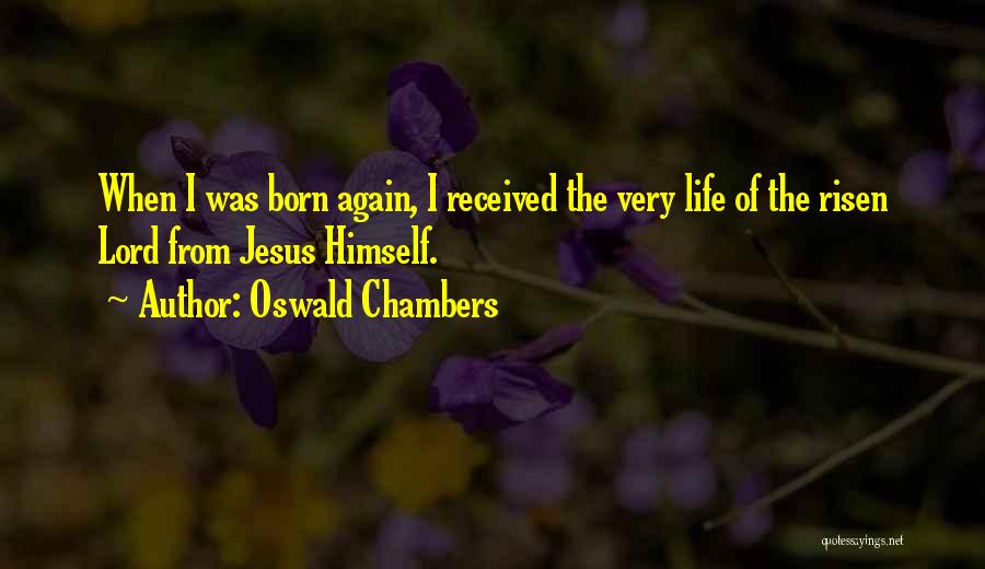 Oswald Chambers Quotes: When I Was Born Again, I Received The Very Life Of The Risen Lord From Jesus Himself.