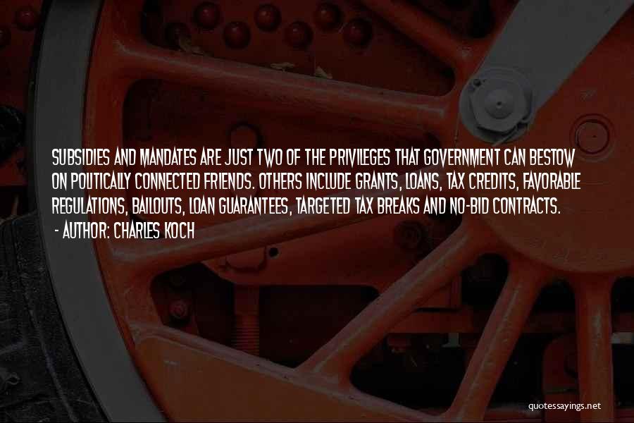 Charles Koch Quotes: Subsidies And Mandates Are Just Two Of The Privileges That Government Can Bestow On Politically Connected Friends. Others Include Grants,