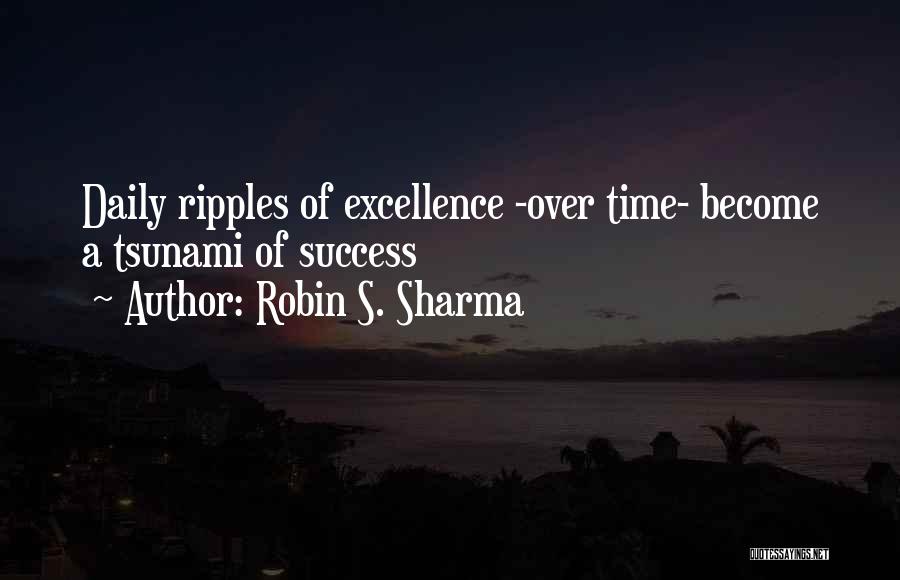 Robin S. Sharma Quotes: Daily Ripples Of Excellence -over Time- Become A Tsunami Of Success