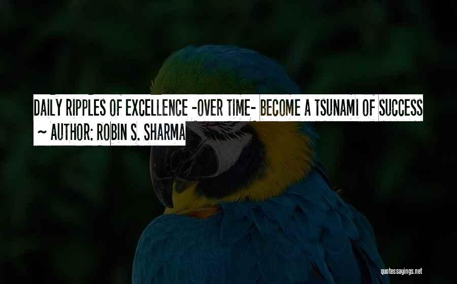Robin S. Sharma Quotes: Daily Ripples Of Excellence -over Time- Become A Tsunami Of Success