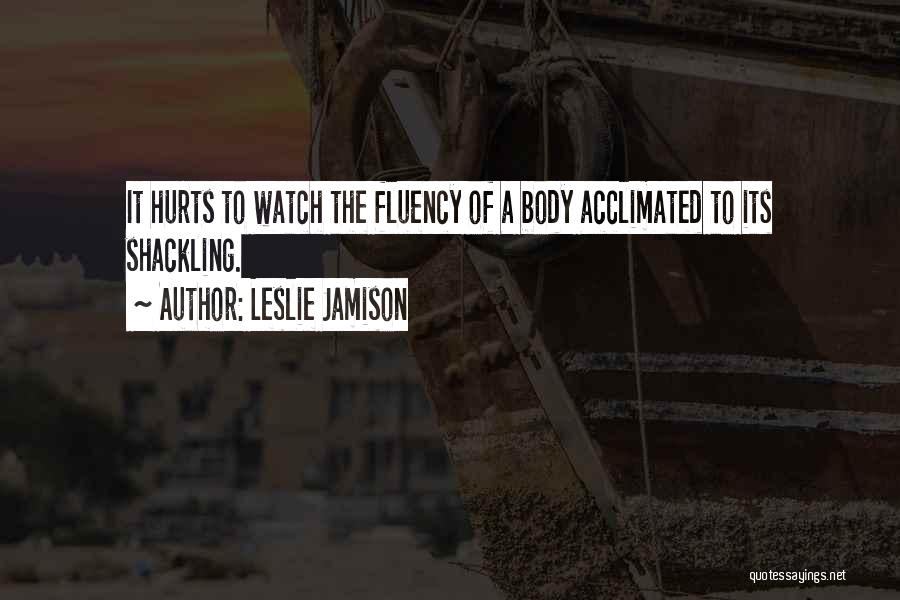 Leslie Jamison Quotes: It Hurts To Watch The Fluency Of A Body Acclimated To Its Shackling.