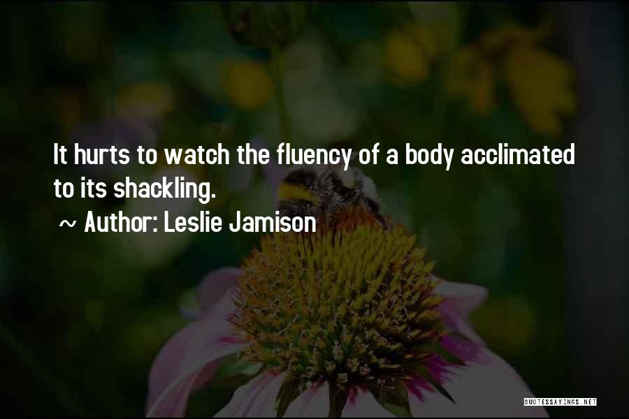 Leslie Jamison Quotes: It Hurts To Watch The Fluency Of A Body Acclimated To Its Shackling.