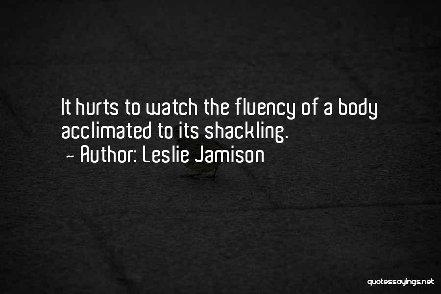 Leslie Jamison Quotes: It Hurts To Watch The Fluency Of A Body Acclimated To Its Shackling.