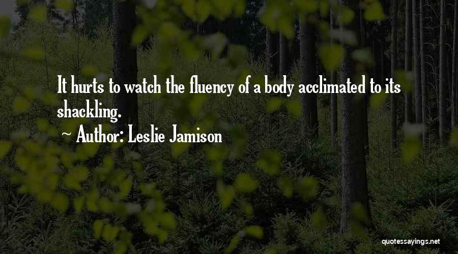 Leslie Jamison Quotes: It Hurts To Watch The Fluency Of A Body Acclimated To Its Shackling.