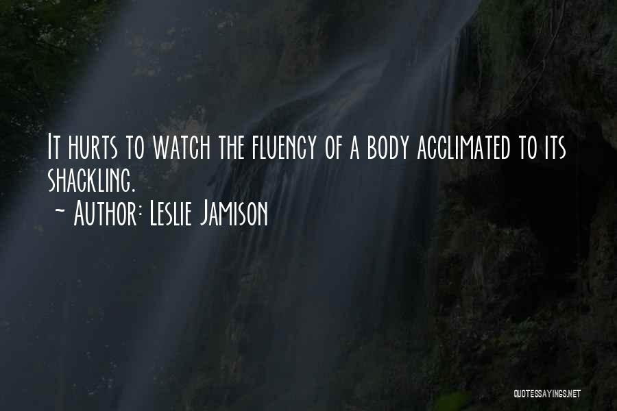 Leslie Jamison Quotes: It Hurts To Watch The Fluency Of A Body Acclimated To Its Shackling.