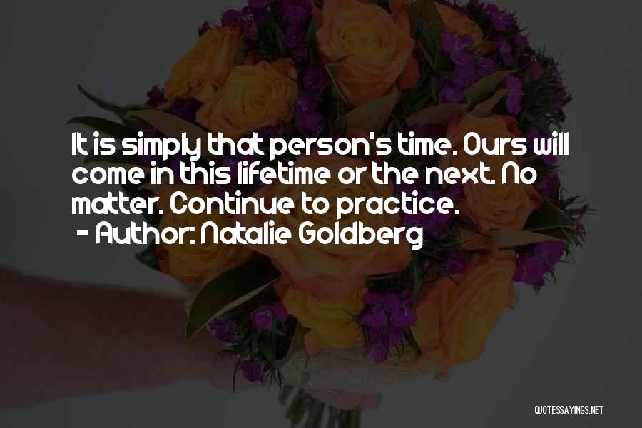 Natalie Goldberg Quotes: It Is Simply That Person's Time. Ours Will Come In This Lifetime Or The Next. No Matter. Continue To Practice.