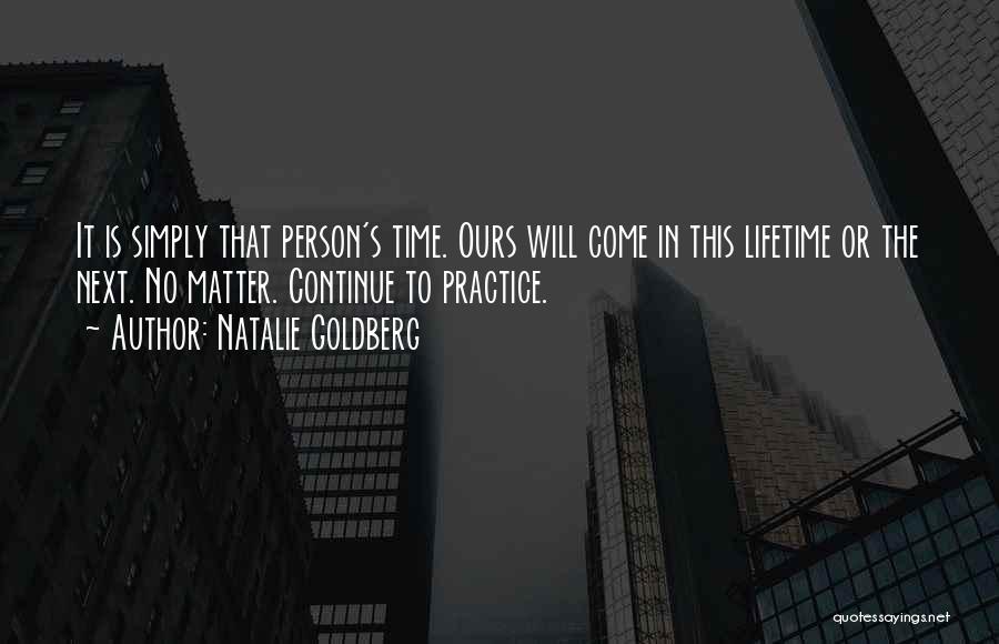 Natalie Goldberg Quotes: It Is Simply That Person's Time. Ours Will Come In This Lifetime Or The Next. No Matter. Continue To Practice.