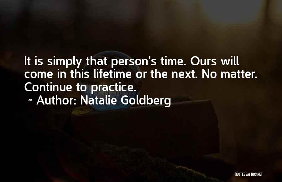 Natalie Goldberg Quotes: It Is Simply That Person's Time. Ours Will Come In This Lifetime Or The Next. No Matter. Continue To Practice.