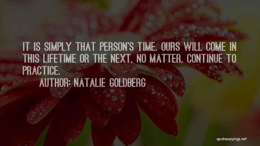 Natalie Goldberg Quotes: It Is Simply That Person's Time. Ours Will Come In This Lifetime Or The Next. No Matter. Continue To Practice.