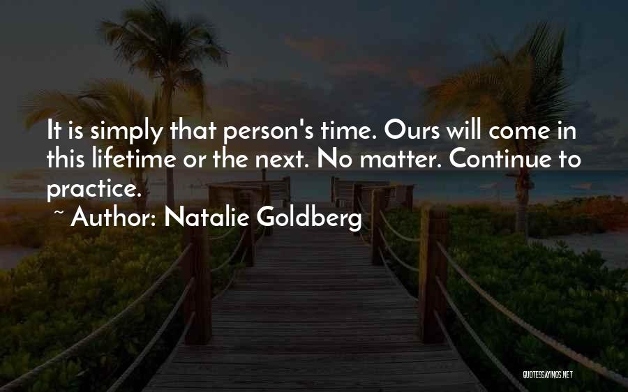 Natalie Goldberg Quotes: It Is Simply That Person's Time. Ours Will Come In This Lifetime Or The Next. No Matter. Continue To Practice.