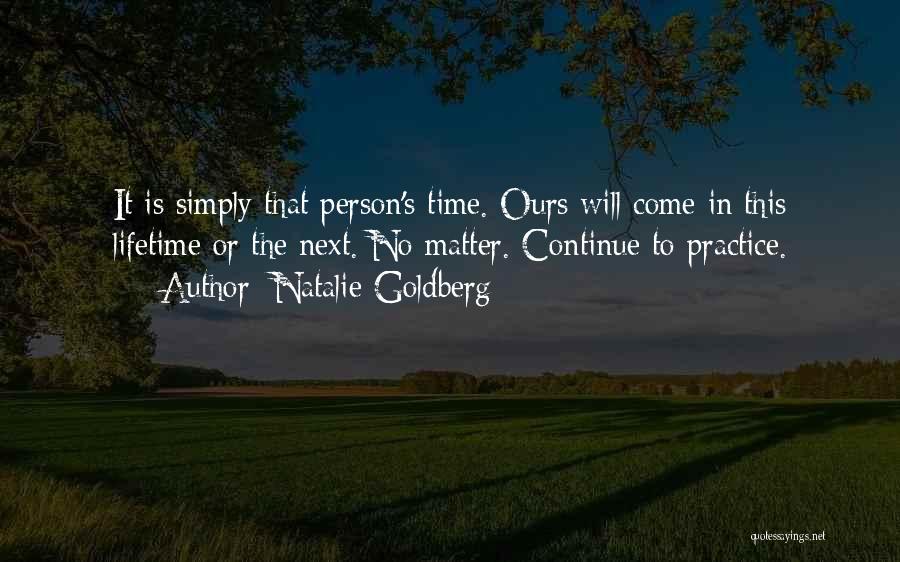 Natalie Goldberg Quotes: It Is Simply That Person's Time. Ours Will Come In This Lifetime Or The Next. No Matter. Continue To Practice.
