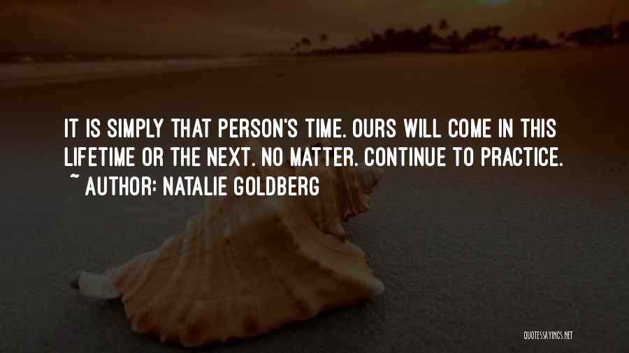 Natalie Goldberg Quotes: It Is Simply That Person's Time. Ours Will Come In This Lifetime Or The Next. No Matter. Continue To Practice.