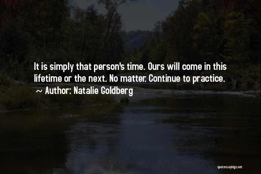 Natalie Goldberg Quotes: It Is Simply That Person's Time. Ours Will Come In This Lifetime Or The Next. No Matter. Continue To Practice.