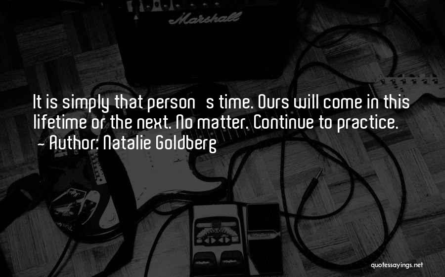 Natalie Goldberg Quotes: It Is Simply That Person's Time. Ours Will Come In This Lifetime Or The Next. No Matter. Continue To Practice.