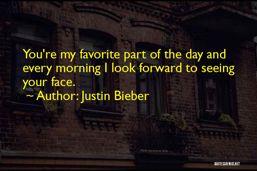 Justin Bieber Quotes: You're My Favorite Part Of The Day And Every Morning I Look Forward To Seeing Your Face.