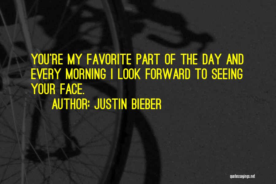 Justin Bieber Quotes: You're My Favorite Part Of The Day And Every Morning I Look Forward To Seeing Your Face.