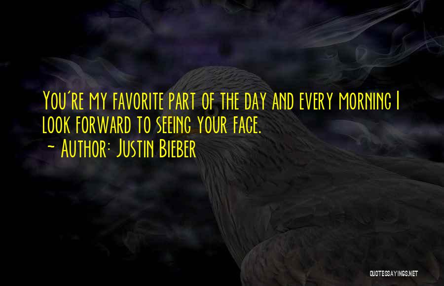 Justin Bieber Quotes: You're My Favorite Part Of The Day And Every Morning I Look Forward To Seeing Your Face.