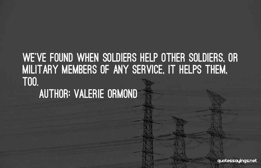 Valerie Ormond Quotes: We've Found When Soldiers Help Other Soldiers, Or Military Members Of Any Service, It Helps Them, Too.