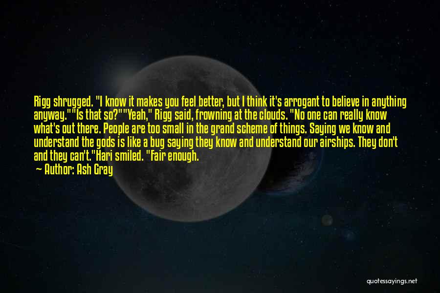 Ash Gray Quotes: Rigg Shrugged. I Know It Makes You Feel Better, But I Think It's Arrogant To Believe In Anything Anyway.is That