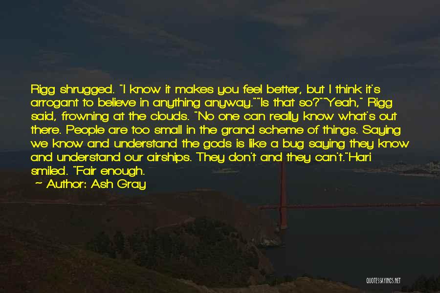 Ash Gray Quotes: Rigg Shrugged. I Know It Makes You Feel Better, But I Think It's Arrogant To Believe In Anything Anyway.is That