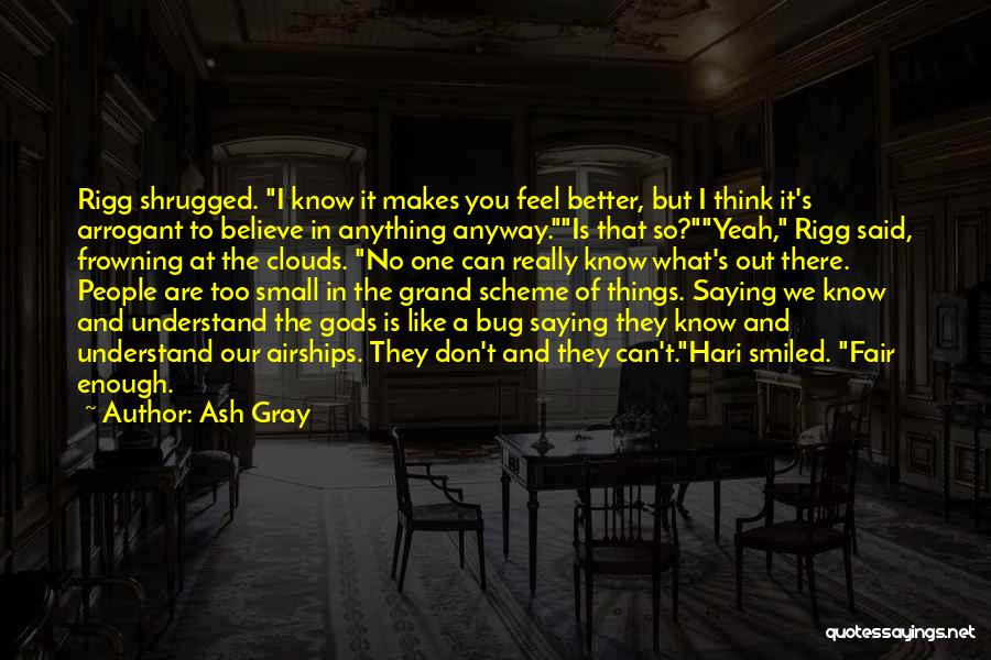 Ash Gray Quotes: Rigg Shrugged. I Know It Makes You Feel Better, But I Think It's Arrogant To Believe In Anything Anyway.is That