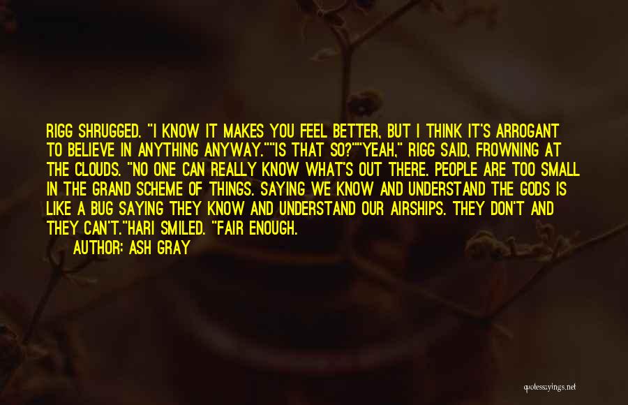 Ash Gray Quotes: Rigg Shrugged. I Know It Makes You Feel Better, But I Think It's Arrogant To Believe In Anything Anyway.is That