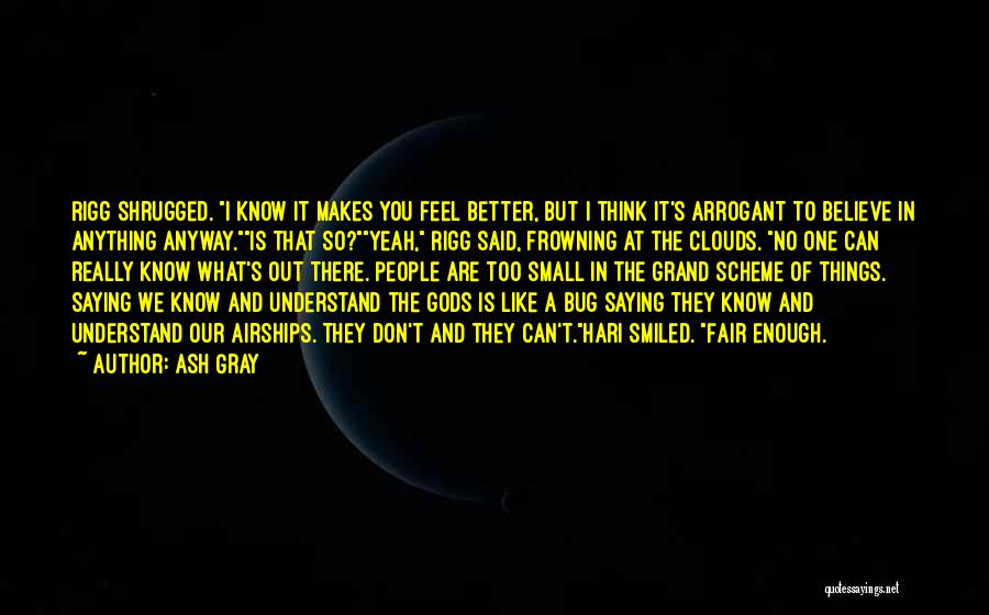 Ash Gray Quotes: Rigg Shrugged. I Know It Makes You Feel Better, But I Think It's Arrogant To Believe In Anything Anyway.is That