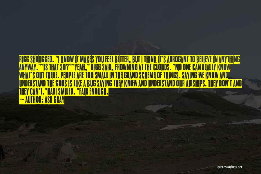 Ash Gray Quotes: Rigg Shrugged. I Know It Makes You Feel Better, But I Think It's Arrogant To Believe In Anything Anyway.is That