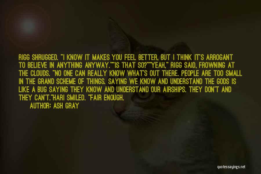 Ash Gray Quotes: Rigg Shrugged. I Know It Makes You Feel Better, But I Think It's Arrogant To Believe In Anything Anyway.is That