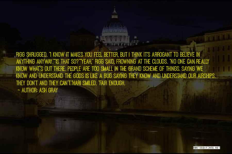 Ash Gray Quotes: Rigg Shrugged. I Know It Makes You Feel Better, But I Think It's Arrogant To Believe In Anything Anyway.is That