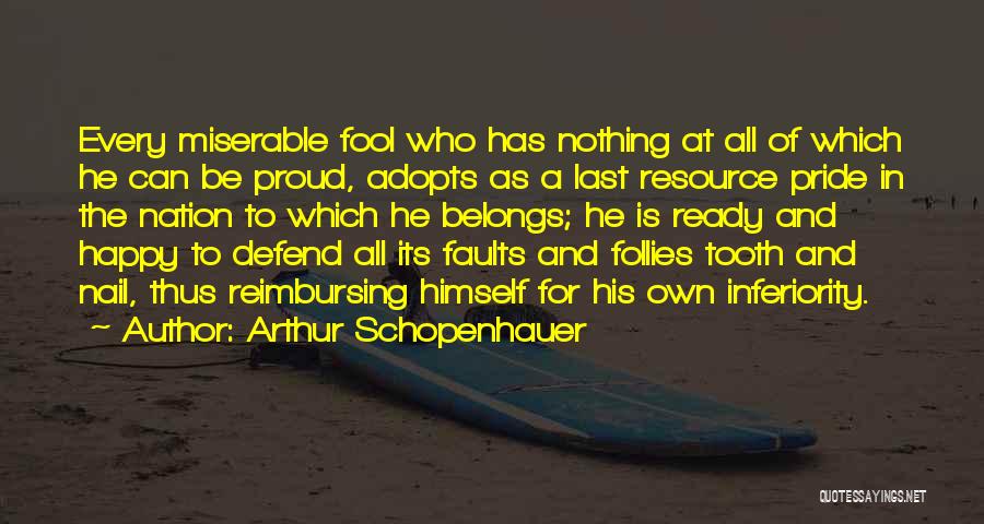 Arthur Schopenhauer Quotes: Every Miserable Fool Who Has Nothing At All Of Which He Can Be Proud, Adopts As A Last Resource Pride