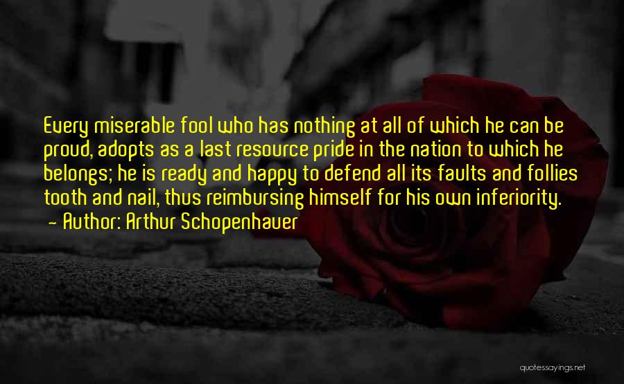 Arthur Schopenhauer Quotes: Every Miserable Fool Who Has Nothing At All Of Which He Can Be Proud, Adopts As A Last Resource Pride