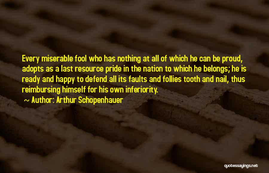 Arthur Schopenhauer Quotes: Every Miserable Fool Who Has Nothing At All Of Which He Can Be Proud, Adopts As A Last Resource Pride