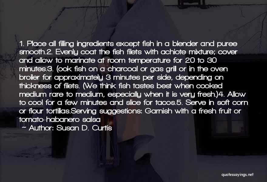Susan D. Curtis Quotes: 1. Place All Filling Ingredients Except Fish In A Blender And Puree Smooth.2. Evenly Coat The Fish Filets With Achiote