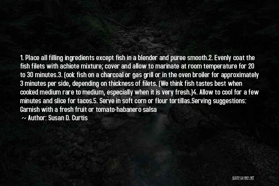 Susan D. Curtis Quotes: 1. Place All Filling Ingredients Except Fish In A Blender And Puree Smooth.2. Evenly Coat The Fish Filets With Achiote