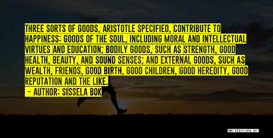 Sissela Bok Quotes: Three Sorts Of Goods, Aristotle Specified, Contribute To Happiness: Goods Of The Soul, Including Moral And Intellectual Virtues And Education;