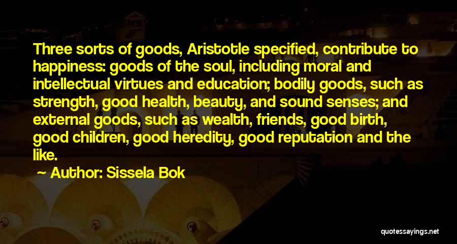 Sissela Bok Quotes: Three Sorts Of Goods, Aristotle Specified, Contribute To Happiness: Goods Of The Soul, Including Moral And Intellectual Virtues And Education;