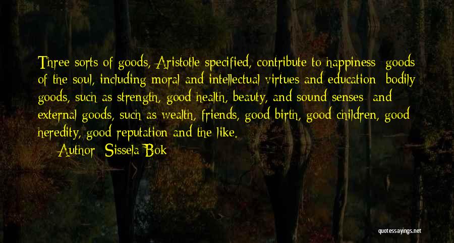 Sissela Bok Quotes: Three Sorts Of Goods, Aristotle Specified, Contribute To Happiness: Goods Of The Soul, Including Moral And Intellectual Virtues And Education;