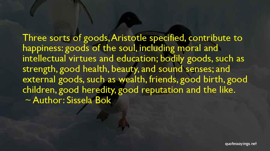 Sissela Bok Quotes: Three Sorts Of Goods, Aristotle Specified, Contribute To Happiness: Goods Of The Soul, Including Moral And Intellectual Virtues And Education;