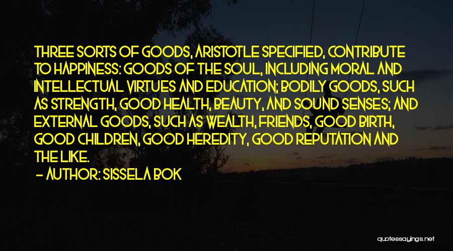 Sissela Bok Quotes: Three Sorts Of Goods, Aristotle Specified, Contribute To Happiness: Goods Of The Soul, Including Moral And Intellectual Virtues And Education;