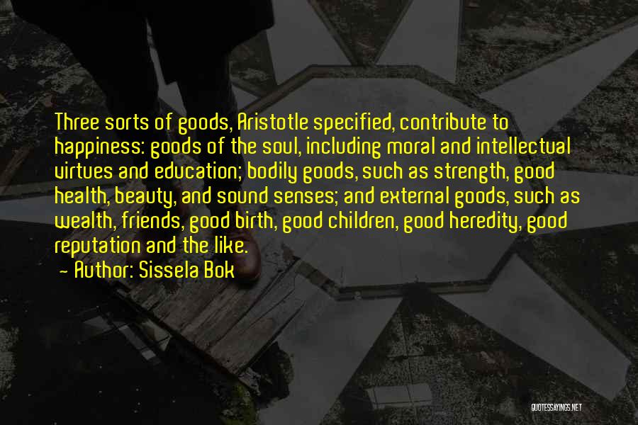 Sissela Bok Quotes: Three Sorts Of Goods, Aristotle Specified, Contribute To Happiness: Goods Of The Soul, Including Moral And Intellectual Virtues And Education;